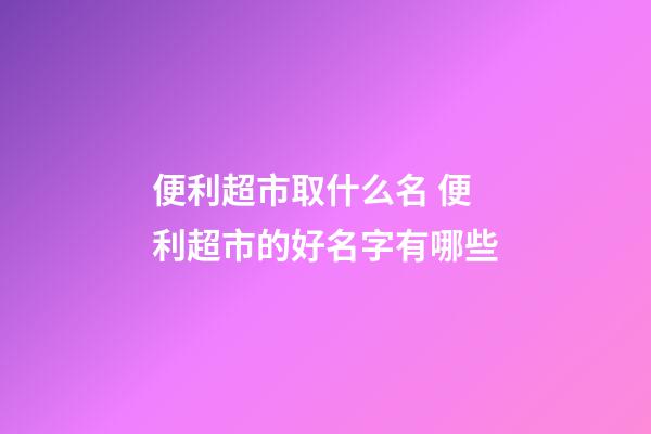便利超市取什么名 便利超市的好名字有哪些-第1張-店鋪起名-玄機派